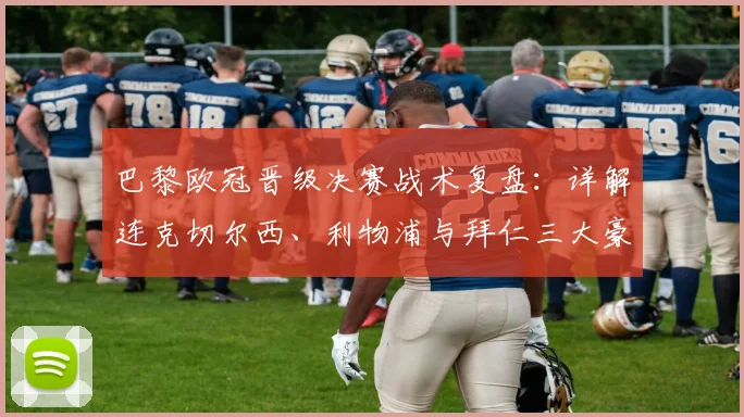 巴黎欧冠晋级决赛战术复盘:详解连克切尔西、利物浦与拜仁三大豪门的制胜之道