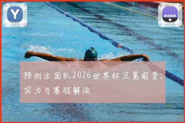 预测法国队2026世界杯卫冕前景:实力与赛程解读