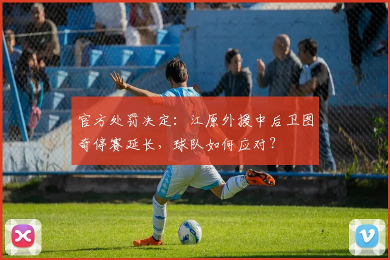 官方处罚决定：江原外援中后卫图奇停赛延长，球队如何应对？