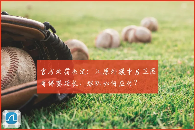 官方处罚决定:江原外援中后卫图奇停赛延长,球队如何应对?