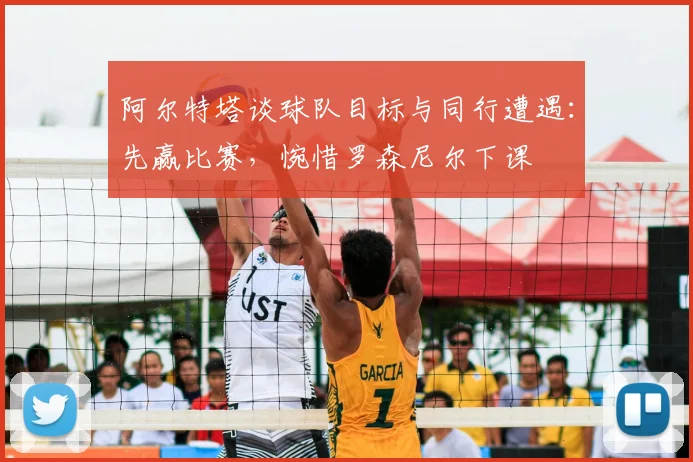 阿尔特塔谈球队目标与同行遭遇:先赢比赛,惋惜罗森尼尔下课