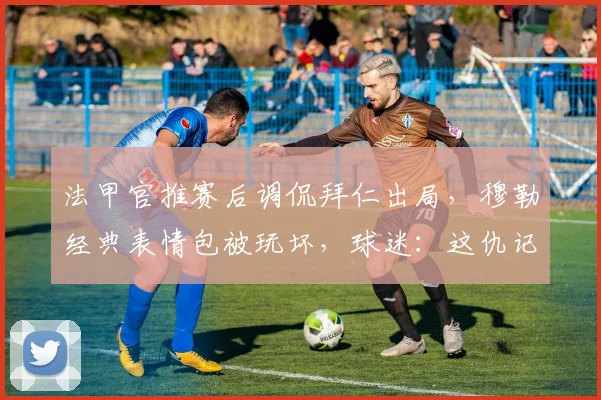 法甲官推赛后调侃拜仁出局，穆勒经典表情包被玩坏，球迷：这仇记下了！