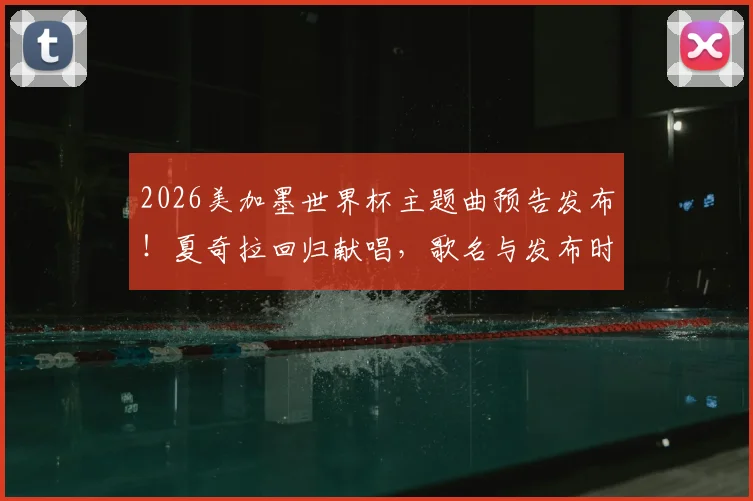 2026美加墨世界杯主题曲预告发布！夏奇拉回归献唱，歌名与发布时间详解
