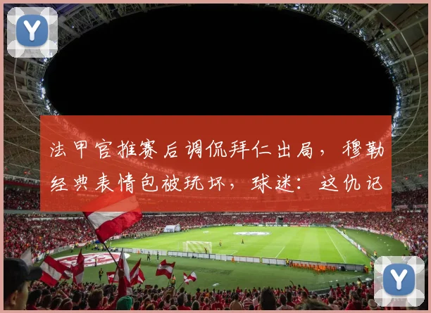 法甲官推赛后调侃拜仁出局,穆勒经典表情包被玩坏,球迷:这仇记下了!