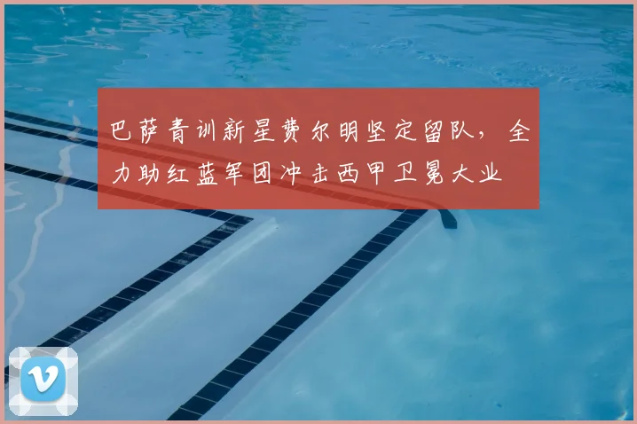 巴萨青训新星费尔明坚定留队,全力助红蓝军团冲击西甲卫冕大业