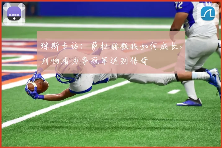琼斯专访:萨拉赫教我如何成长,利物浦力争冠军送别传奇