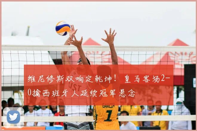 维尼修斯双响定乾坤!皇马客场2-0擒西班牙人延续冠军悬念