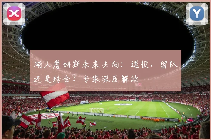 湖人詹姆斯未来去向:退役、留队还是转会?专家深度解读