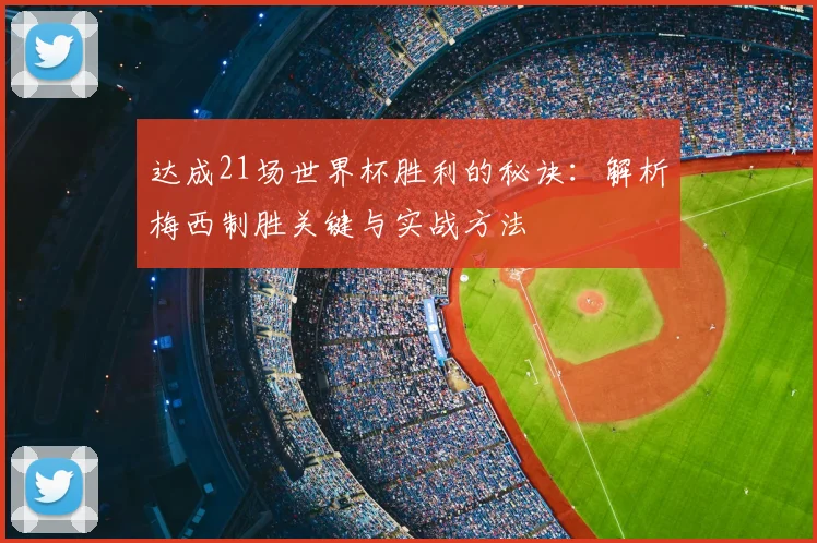 达成21场世界杯胜利的秘诀:解析梅西制胜关键与实战方法