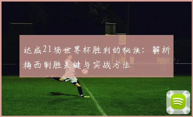 达成21场世界杯胜利的秘诀：解析梅西制胜关键与实战方法