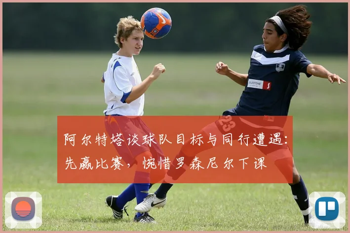 阿尔特塔谈球队目标与同行遭遇:先赢比赛,惋惜罗森尼尔下课