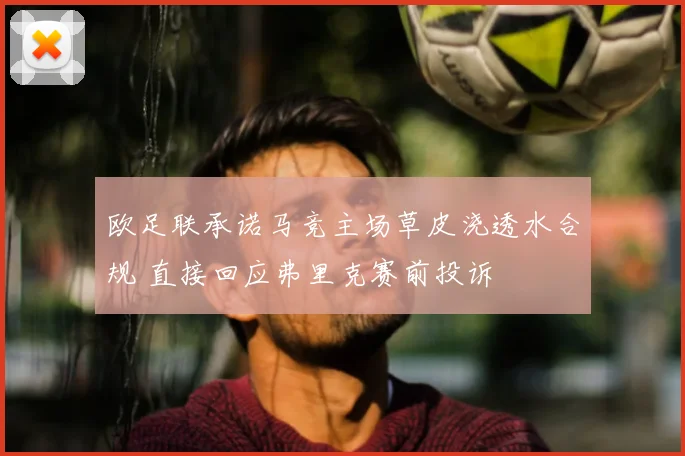 欧足联承诺马竞主场草皮浇透水合规 直接回应弗里克赛前投诉