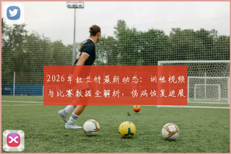 2026年杜兰特最新动态:训练视频与比赛数据全解析,伤病恢复进展深度追踪